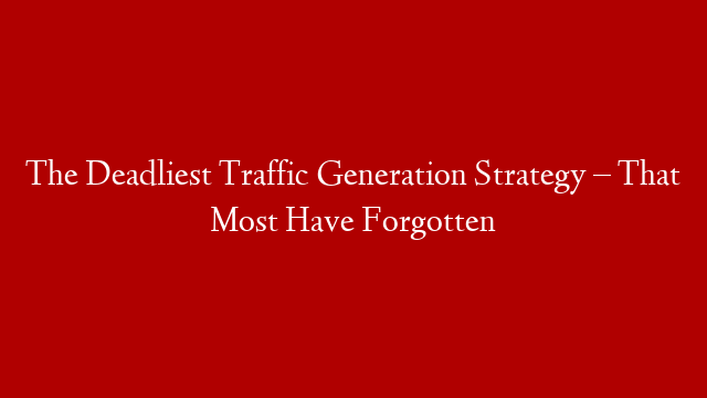 The Deadliest Traffic Generation Strategy – That Most Have Forgotten