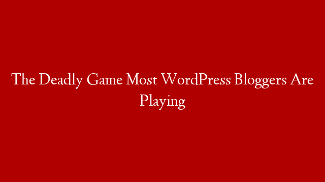 The Deadly Game Most WordPress Bloggers Are Playing