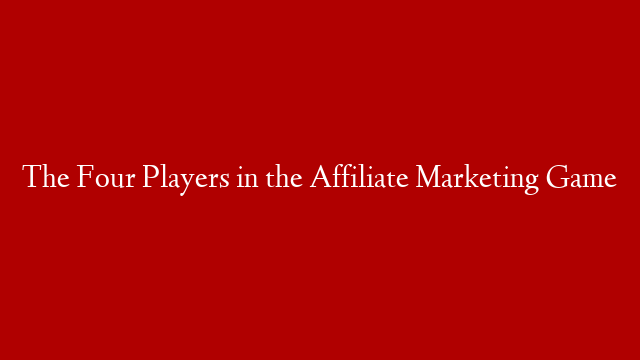 The Four Players in the Affiliate Marketing Game post thumbnail image