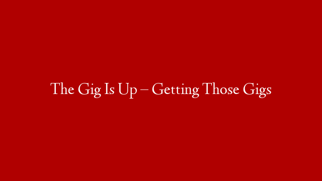 The Gig Is Up – Getting Those Gigs