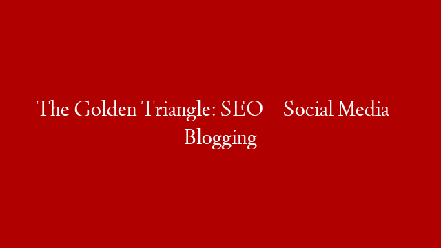 The Golden Triangle: SEO – Social Media – Blogging