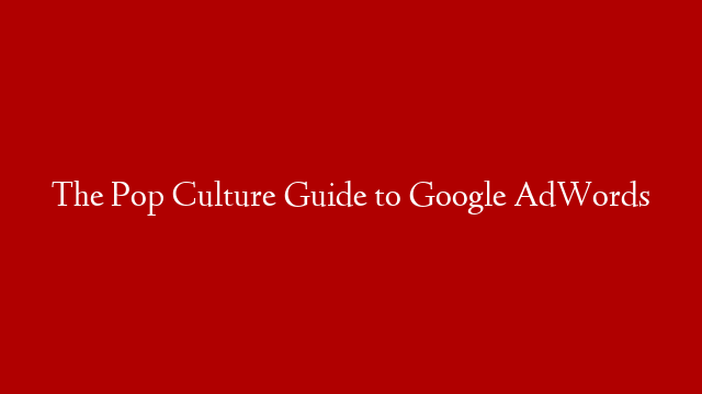 The Pop Culture Guide to Google AdWords