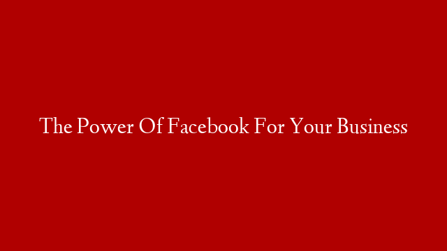 The Power Of Facebook For Your Business