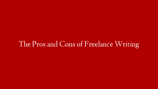 The Pros and Cons of Freelance Writing