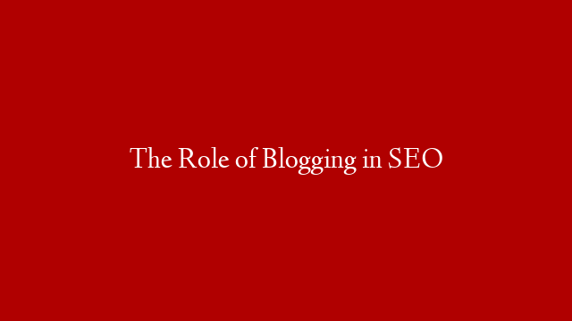 The Role of Blogging in SEO