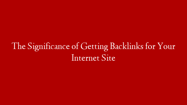 The Significance of Getting Backlinks for Your Internet Site