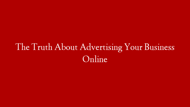 The Truth About Advertising Your Business Online