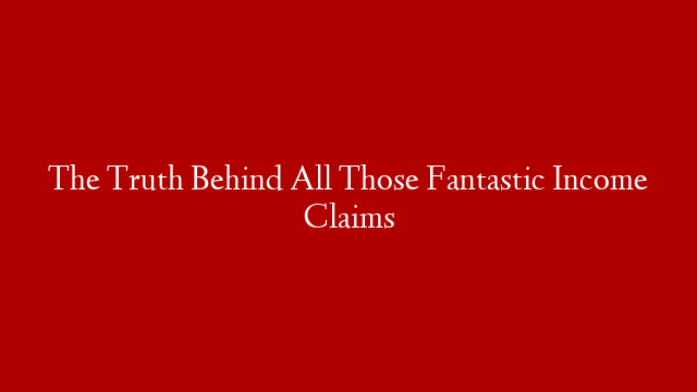 The Truth Behind All Those Fantastic Income Claims