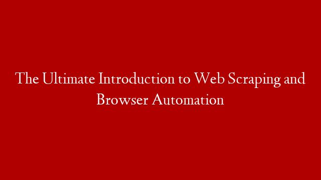 The Ultimate Introduction to Web Scraping and Browser Automation
