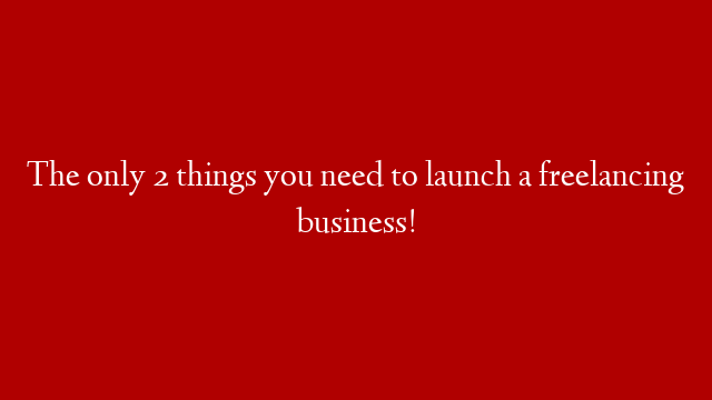 The only 2 things you need to launch a freelancing business!
