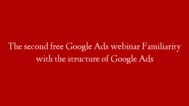 The second free Google Ads webinar Familiarity with the structure of Google Ads