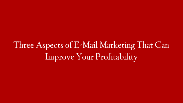 Three Aspects of E-Mail Marketing That Can Improve Your Profitability