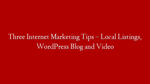 Three Internet Marketing Tips – Local Listings, WordPress Blog and Video