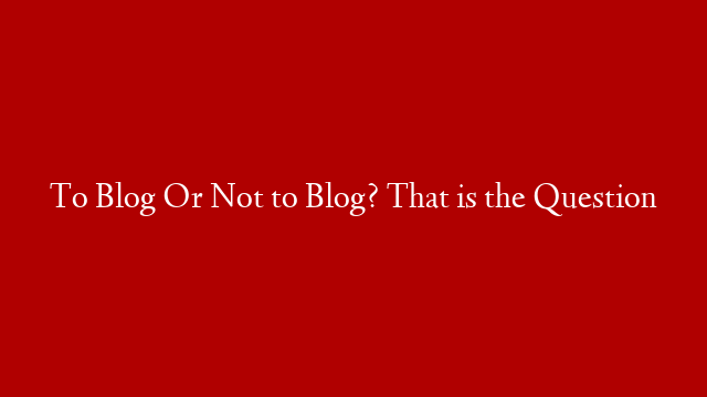 To Blog Or Not to Blog? That is the Question post thumbnail image