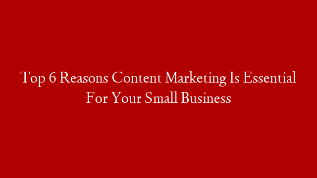 Top 6 Reasons Content Marketing Is Essential For Your Small Business post thumbnail image