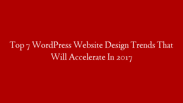 Top 7 WordPress Website Design Trends That Will Accelerate In 2017