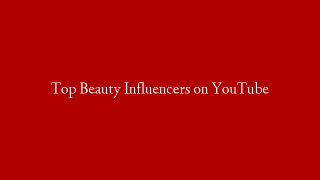 Top Beauty Influencers on YouTube