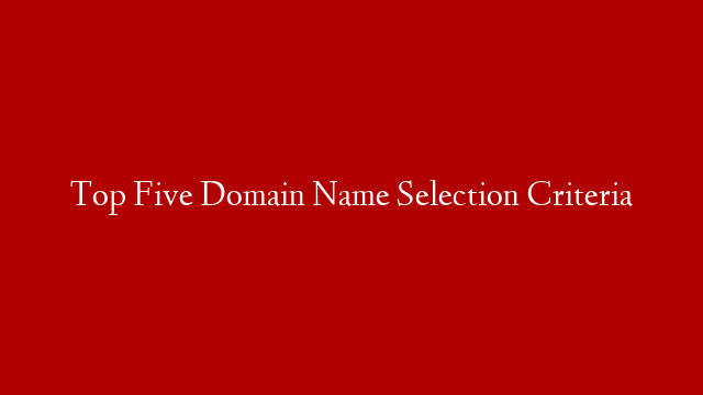 Top Five Domain Name Selection Criteria post thumbnail image