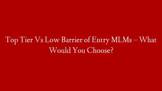Top Tier Vs Low Barrier of Entry MLMs – What Would You Choose?