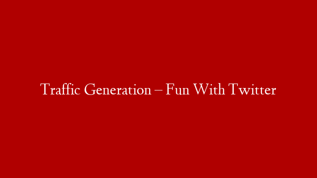Traffic Generation – Fun With Twitter