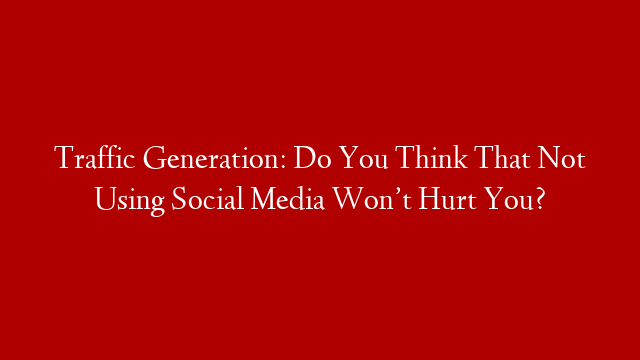 Traffic Generation: Do You Think That Not Using Social Media Won’t Hurt You? post thumbnail image