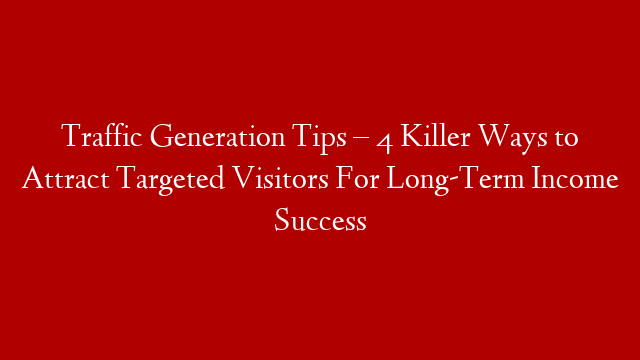 Traffic Generation Tips – 4 Killer Ways to Attract Targeted Visitors For Long-Term Income Success