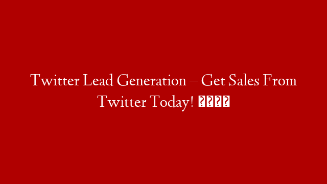 Twitter Lead Generation – Get Sales From Twitter Today! 🤑