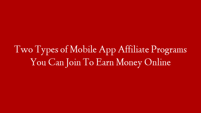 Two Types of Mobile App Affiliate Programs You Can Join To Earn Money Online