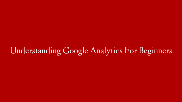 Understanding Google Analytics For Beginners