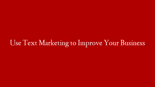 Use Text Marketing to Improve Your Business