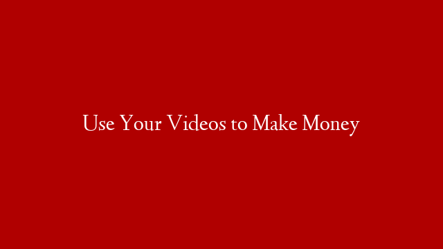 Use Your Videos to Make Money