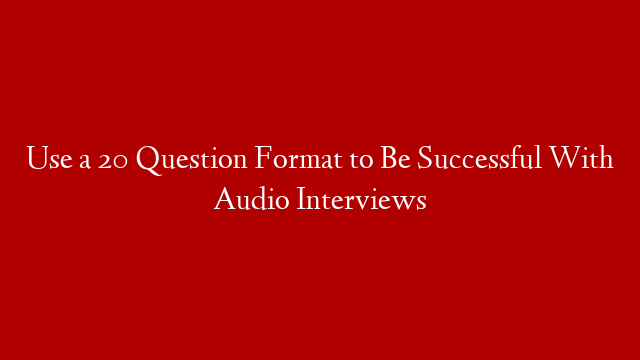 Use a 20 Question Format to Be Successful With Audio Interviews