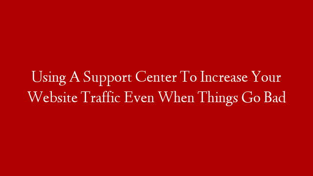 Using A Support Center To Increase Your Website Traffic Even When Things Go Bad post thumbnail image