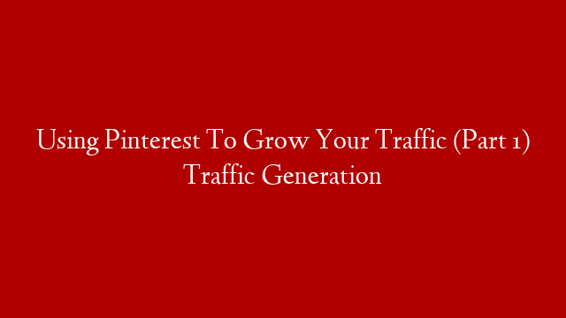 Using Pinterest To Grow Your Traffic (Part 1) Traffic Generation