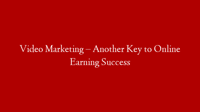 Video Marketing – Another Key to Online Earning Success