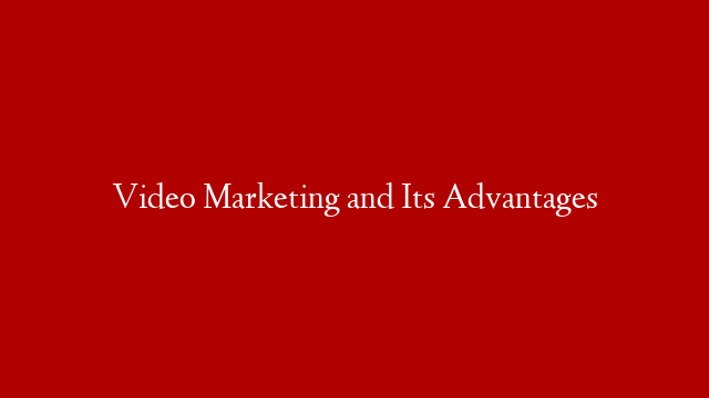 Video Marketing and Its Advantages