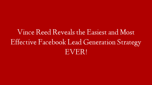 Vince Reed Reveals the Easiest and Most Effective Facebook Lead Generation Strategy EVER!