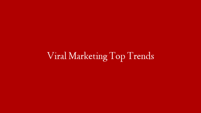 Viral Marketing Top Trends