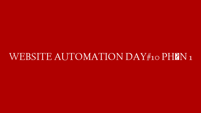 WEBSITE AUTOMATION DAY#10 PHẦN 1