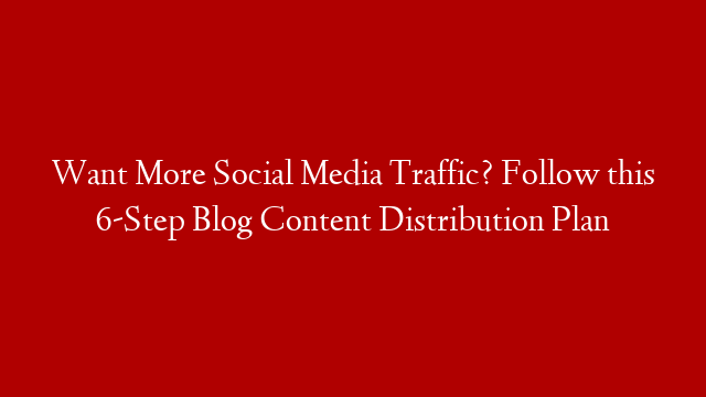 Want More Social Media Traffic? Follow this 6-Step Blog Content Distribution Plan post thumbnail image