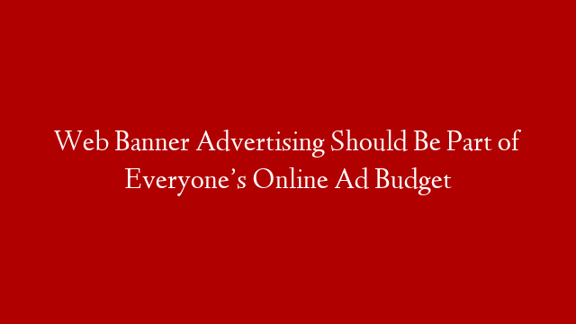 Web Banner Advertising Should Be Part of Everyone’s Online Ad Budget