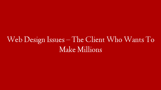 Web Design Issues – The Client Who Wants To Make Millions