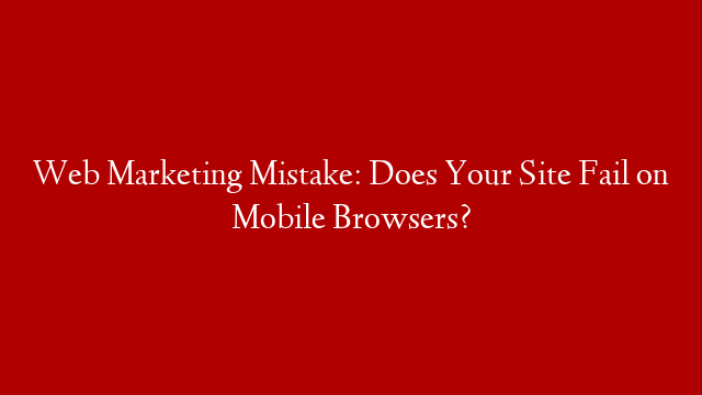 Web Marketing Mistake: Does Your Site Fail on Mobile Browsers?