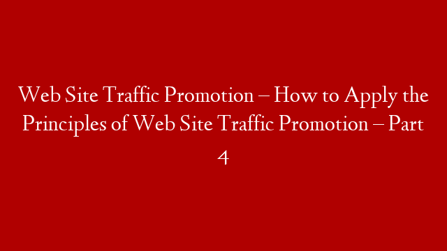 Web Site Traffic Promotion – How to Apply the Principles of Web Site Traffic Promotion – Part 4