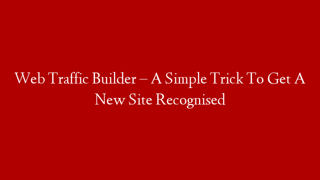 Web Traffic Builder – A Simple Trick To Get A New Site Recognised