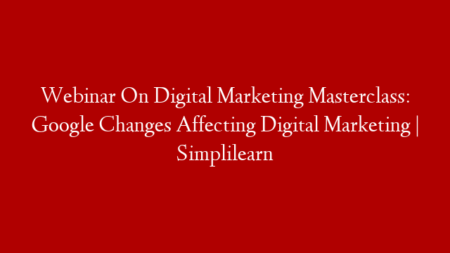 Webinar On Digital Marketing Masterclass: Google Changes Affecting Digital Marketing | Simplilearn