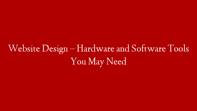 Website Design – Hardware and Software Tools You May Need