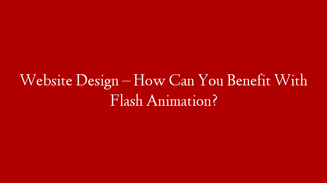 Website Design – How Can You Benefit With Flash Animation?