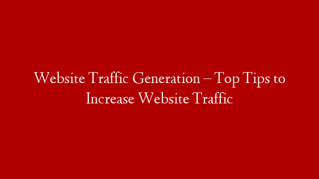 Website Traffic Generation – Top Tips to Increase Website Traffic