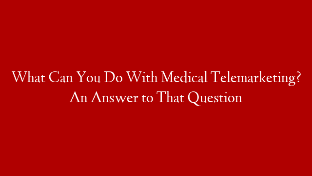 What Can You Do With Medical Telemarketing? An Answer to That Question post thumbnail image